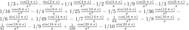 $1/3+{\frac {\cos \left( 2\,\pi \,x \right) }{{\pi }^{2}}}-{\frac {\sin
 \left( 2\,\pi \,x \right) }{\pi }}+1/4\,{\frac {\cos \left( 4\,\pi \,
x \right) }{{\pi }^{2}}}-1/2\,{\frac {\sin \left( 4\,\pi \,x \right) }
{\pi }}+1/9\,{\frac {\cos \left( 6\,\pi \,x \right) }{{\pi }^{2}}}-1/3
\,{\frac {\sin \left( 6\,\pi \,x \right) }{\pi }}+1/16\,{\frac {\cos
 \left( 8\,\pi \,x \right) }{{\pi }^{2}}}-1/4\,{\frac {\sin \left( 8\,
\pi \,x \right) }{\pi }}+1/25\,{\frac {\cos \left( 10\,\pi \,x
 \right) }{{\pi }^{2}}}-1/5\,{\frac {\sin \left( 10\,\pi \,x \right) }
{\pi }}+1/36\,{\frac {\cos \left( 12\,\pi \,x \right) }{{\pi }^{2}}}-1
/6\,{\frac {\sin \left( 12\,\pi \,x \right) }{\pi }}+1/49\,{\frac {
\cos \left( 14\,\pi \,x \right) }{{\pi }^{2}}}-1/7\,{\frac {\sin
 \left( 14\,\pi \,x \right) }{\pi }}+{\frac {1}{64}}\,{\frac {\cos
 \left( 16\,\pi \,x \right) }{{\pi }^{2}}}-1/8\,{\frac {\sin \left( 16
\,\pi \,x \right) }{\pi }}+{\frac {1}{81}}\,{\frac {\cos \left( 18\,
\pi \,x \right) }{{\pi }^{2}}}-1/9\,{\frac {\sin \left( 18\,\pi \,x
 \right) }{\pi }}+{\frac {1}{100}}\,{\frac {\cos \left( 20\,\pi \,x
 \right) }{{\pi }^{2}}}-1/10\,{\frac {\sin \left( 20\,\pi \,x \right) 
}{\pi }}
$