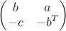 $\begin{pmatrix} b & a\\ -c & -b^T\end{pmatrix}$