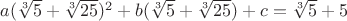 $a(\sqrt[3]{5}+\sqrt[3]{25})^2+b(\sqrt[3]{5}+\sqrt[3]{25})+c=\sqrt[3]{5}+5$