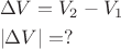 \[
\begin{gathered}
  \Delta V = V_2  - V_1  \hfill \\
  |\Delta V| = ? \hfill \\
\end{gathered} 
\]