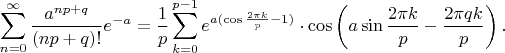 $$\sum\limits_{n=0}^\infty \frac{a^{np+q}}{(np+q)!}e^{-a} = \frac{1}{p} \sum_{k=0}^{p-1} e^{a(\cos\frac{2\pi k}{p} - 1)}\cdot\cos\left(a\sin\frac{2\pi k}{p} - \frac{2\pi q k}{p}\right).$$