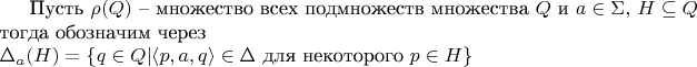 $
\text{Пусть $\rho(Q)$ -- множество всех подмножеств множества $Q$}
\text{ и $a\in \Sigma,\,H\subseteq Q$}\\
\text{тогда обозначим через } \\ \Delta_a(H) = \{q\in Q | \langle p,a,q \rangle \in \Delta \text{ для некоторого }p \in H \}
$