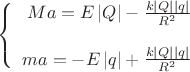 $$\left\{
\begin{array}{rcl}
 Ma=  E \left\lvert Q \right\rvert - \frac{k \left\lvert Q \left\lvert  \right\rvert q \right\rvert}{R^2}\\
\\
 ma = - E \left\lvert q \right\rvert + \frac{k \left\lvert Q \left\lvert  \right\rvert q \right\rvert}{R^2} \\
\end{array}
\right.$$