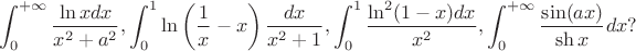$$
\int_0^{+\infty}\frac{\ln x dx}{x^2+a^2}, \int_0^1\ln\left(\frac1x-x\right)\frac{dx}{x^2+1}, \int_0^1\frac{\ln^2(1-x)dx}{x^2},\int_0^{+\infty}\frac{\sin(ax)}{\sh x}dx?
$$