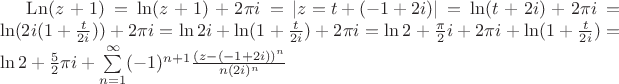 $\operatorname{Ln}(z+1)=\ln(z+1)+2\pi i=\left|z=t+(-1+2i)\right|=\ln(t+2i)+2 \pi i=\ln(2i(1+\frac t {2i}))+2 \pi i=\ln 2i+\ln(1+\frac t {2i})+2 \pi i=\ln 2+\frac {\pi} 2 i+2 \pi i+\ln(1+\frac t {2i})=\ln 2+\frac 5 2\pi i + \sum\limits_{n=1}^{\infty}(-1)^{n+1}\frac {(z-(-1+2i))^n}{n(2i)^n}$ $\operatorname{Ln}(z+1)=\ln(z+1)+2\pi i=\left|z=t+(-1+2i)\right|=\ln(t+2i)+2 \pi i=\ln(2i(1+\frac t {2i}))+2 \pi i=\ln 2i+\ln(1+\frac t {2i})+2 \pi i=\ln 2+\frac {\pi} 2 i+2 \pi i+\ln(1+\frac t {2i})=\ln 2+\frac 5 2\pi i + \sum\limits_{n=1}^{\infty}(-1)^{n+1}\frac {(z-(-1+2i))^n}{n(2i)^n}$