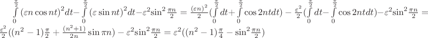 $\[\int\limits_0^{\frac{\pi }{2}} {{{(\varepsilon n\cos nt)}^2}dt - } \int\limits_0^{\frac{\pi }{2}} {{{(\varepsilon \sin nt)}^2}dt - } {\varepsilon ^2}{\sin ^2}\frac{{\pi n}}{2} = \frac{{{{(\varepsilon n)}^2}}}{2}(\int\limits_0^{\frac{\pi }{2}} {dt + } \int\limits_0^{\frac{\pi }{2}} {\cos 2ntdt) - \frac{{{\varepsilon ^2}}}{2}} (\int\limits_0^{\frac{\pi }{2}} {dt - } \int\limits_0^{\frac{\pi }{2}} {\cos 2ntdt) - } {\varepsilon ^2}{\sin ^2}\frac{{\pi n}}{2} = \frac{{{\varepsilon ^2}}}{2}(({n^2} - 1)\frac{\pi }{2} + \frac{{({n^2} + 1)}}{{2n}}\sin \pi n) - {\varepsilon ^2}{\sin ^2}\frac{{\pi n}}{2} = {\varepsilon ^2}(({n^2} - 1)\frac{\pi }{4} - {\sin ^2}\frac{{\pi n}}{2})\]$