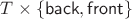 $T\times\{\mathsf{back},\mathsf{front}\}$