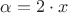 $\alpha = 2\cdot x$