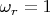 $\omega_r=1$