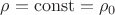$\rho=\operatorname{const}=\rho_0$