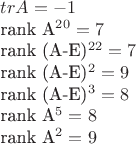 $
{tr A}=-1
 
{rank A^{20}}=7   

{rank (A-E)^{22}}=7

{rank (A-E)^{2}}=9

{rank (A-E)^{3}}=8

{rank A^{5}}=8

{rank A^{2}}=9
$