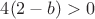 $4(2-b)>0$