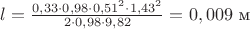 $l = \frac {0,33 \cdot 0,98 \cdot 0,51^2 \cdot 1,43^2} {2 \cdot 0,98 \cdot 9,82} = 0,009$ м $l = \frac {0,33 \cdot 0,98 \cdot 0,51^2 \cdot 1,43^2} {2 \cdot 0,98 \cdot 9,82} = 0,009$ м