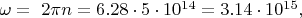 $ \omega= &nbsp;2\pi n = 6.28\cdot 5\cdot 10^{14} = 3.14\cdot 10^{15},$