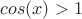 $cos(x)>1$