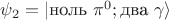 $\psi_2 = \lvert\text{ноль }\pi^0; \text{два }\gamma\rangle$
