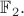 $\mathbb{F}_2.$
