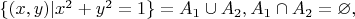 $\{(x,y) | x^2+y^2=1 \} = A_1 \cup A_2, A_1 \cap A_2 = \varnothing,$