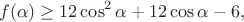 $$f(\alpha) \ge 12\cos^2{\alpha}+12\cos{\alpha}-6,$$