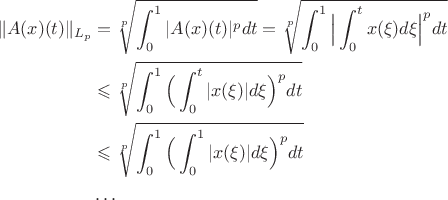 $$\begin{align}
\|A(x)(t)\|_{L_p}&=\sqrt[p]{\int_0^1|A(x)(t)|^pdt}=\sqrt[p]{\int_0^1\Big|\int_0^t x(\xi)d\xi \Big|^pdt}\\
&\leqslant \sqrt[p]{\int_0^1\Big(\int_0^t |x(\xi)|d\xi \Big)^pdt}\\
&\leqslant \sqrt[p]{\int_0^1\Big(\int_0^1 |x(\xi)|d\xi \Big)^pdt}\\
& \ldots
\end{align}$$