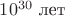 $10^{30}\text{ лет}$ $10^{30}\text{ лет}$
