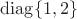 $\operatorname{diag}\{1,2\}$