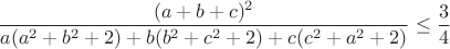 $$\frac{(a+b+c)^2}{a(a^2+b^2+2)+b(b^2+c^2+2)+c(c^2+a^2+2)}\leq\frac34$$