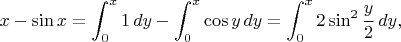 $$x-\sin x = \int_0^x {1 \, dy} - \int_0^x {\cos y \, dy} = \int_0^x {2\sin^2 \frac y 2 \, dy},$$