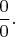 $\dfrac{0}{0}.$