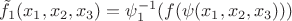 $\tilde f_1(x_1,x_2,x_3)=\psi^{-1}_1(f(\psi(x_1,x_2,x_3)))$