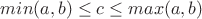 $min(a,b) \le c \le max(a,b)$ $min(a,b) \le c \le max(a,b)$