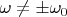 $\omega\neq\pm\omega_0$
