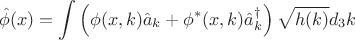 $$
\hat \phi (x) = \int \left( \phi(x, k) \hat a_k + \phi^{*}(x, k) \hat a^{\dag}_k \right) \sqrt{h(k)} d_3 k
$$ $$
\hat \phi (x) = \int \left( \phi(x, k) \hat a_k + \phi^{*}(x, k) \hat a^{\dag}_k \right) \sqrt{h(k)} d_3 k
$$