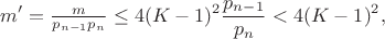 $$m' = \tfrac{m}{p_{n-1}p_n} \leq 4(K-1)^2 \frac{p_{n-1}}{p_n} < 4(K-1)^2,$$ $$m' = \tfrac{m}{p_{n-1}p_n} \leq 4(K-1)^2 \frac{p_{n-1}}{p_n} < 4(K-1)^2,$$