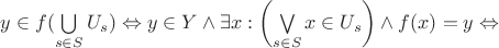 $y\in f(\bigcup\limits_{s\in S}U_s)\Leftrightarrow y\in Y\wedge\exists x: \left(\bigvee\limits_{s\in S}x\in U_s\right)\wedge f(x)=y\Leftrightarrow$ $y\in f(\bigcup\limits_{s\in S}U_s)\Leftrightarrow y\in Y\wedge\exists x: \left(\bigvee\limits_{s\in S}x\in U_s\right)\wedge f(x)=y\Leftrightarrow$
