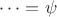$\cdots = \psi$