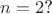 $n=2\text{?}$