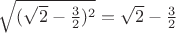 $\sqrt{ (\sqrt{2} - \frac{3}{2})^2} = \sqrt{2} - \frac{3}{2} $