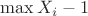 $\max X_i - 1$