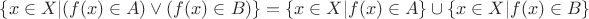 $\[\{ x \in X|(f(x) \in A) \vee (f(x) \in B)\}  = \{ x \in X|f(x) \in A\}  \cup \{ x \in X|f(x) \in B\} \]$