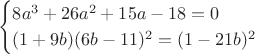 $$\begin{cases}
8a^3+26a^2+15a-18=0\\
(1+9b)(6b-11)^2=(1-21b)^2
\end{cases}$$