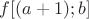 $f[(a+1);b]$