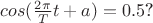 $cos(\frac {2\pi} {T} t+a)=0.5$?