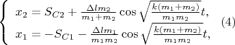$
\left\{ \begin{array}{l}
x_2 = S_{C2} + \frac{\Delta lm_2}{m_1 + m_2} \cos \sqrt \frac {k(m_1 + m_2)}{m_1m_2} t,\\
x_1 = -S_{C1} - \frac{\Delta lm_1}{m_1m_2} \cos \sqrt \frac {k(m_1 + m_2)}{m_1m_2} t,
\end{array} \right.
             (4)$