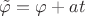 $\tilde{\varphi} = \varphi + a t$