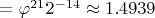 $ = \varphi^{21} 2^{-14} \approx 1.4939$
