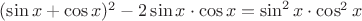$(\sin x+ \cos x)^2 - 2 \sin x \cdot \cos x=\sin^2 x \cdot \cos^2 x$