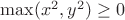 $\max(x^2,y^2)\ge 0$