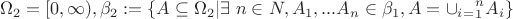$$\Omega_2 =[  0, \infty ) ,  \beta_2 := \left\{  A \subseteq \Omega_2 | \exists \ n \in N, A_1, ...A_n \in \beta_1,   A= \cup_i_=_1^n A_i    \right\} $$
