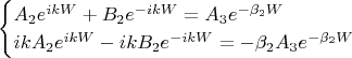 \begin{equation*}
 \begin{cases}
    A_2 e^{ikW} + B_2 e^{-ikW} = A_3 e^{-\beta_2W}
   \\
   ikA_2 e^{ikW} - ikB_2 e^{-ikW} = -\beta_2 A_3 e^{-\beta_2W}
    \end{cases}
\end{equation*}